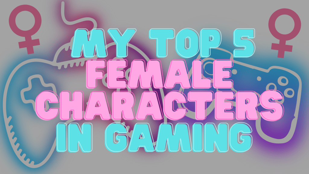 My Top 5 Female Characters in&nbsp;Gaming